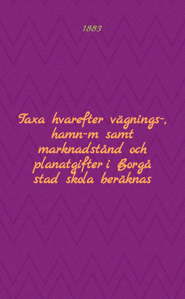 Taxa hvarefter vägnings-, hamn-m samt marknadstånd och planatgifter i Borgå stad skola beräknas