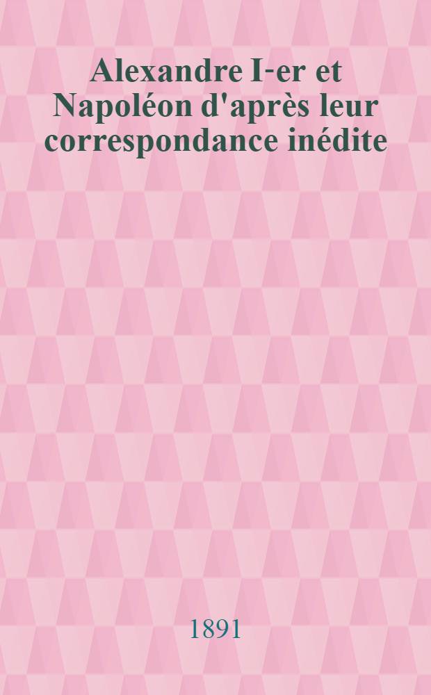 Alexandre I-er et Napoléon d'après leur correspondance inédite : 1801-1812