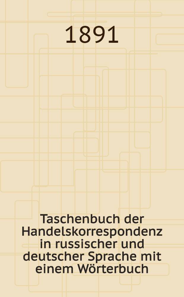 Taschenbuch der Handelskorrespondenz in russischer und deutscher Sprache mit einem W&ouml;rterbuch : In zwei Teilen. I T. : Russisch-Deutsch.