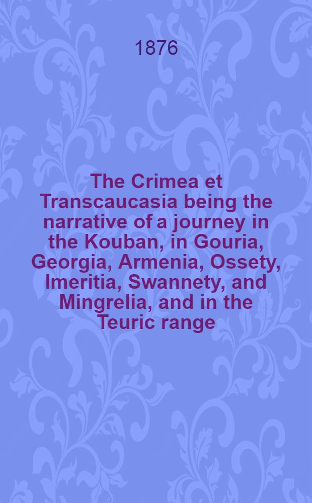 The Crimea et Transcaucasia being the narrative of a journey in the Kouban, in Gouria, Georgia, Armenia, Ossety, Imeritia, Swannety, and Mingrelia, and in the Teuric range. Vol.2 : Vol. 2