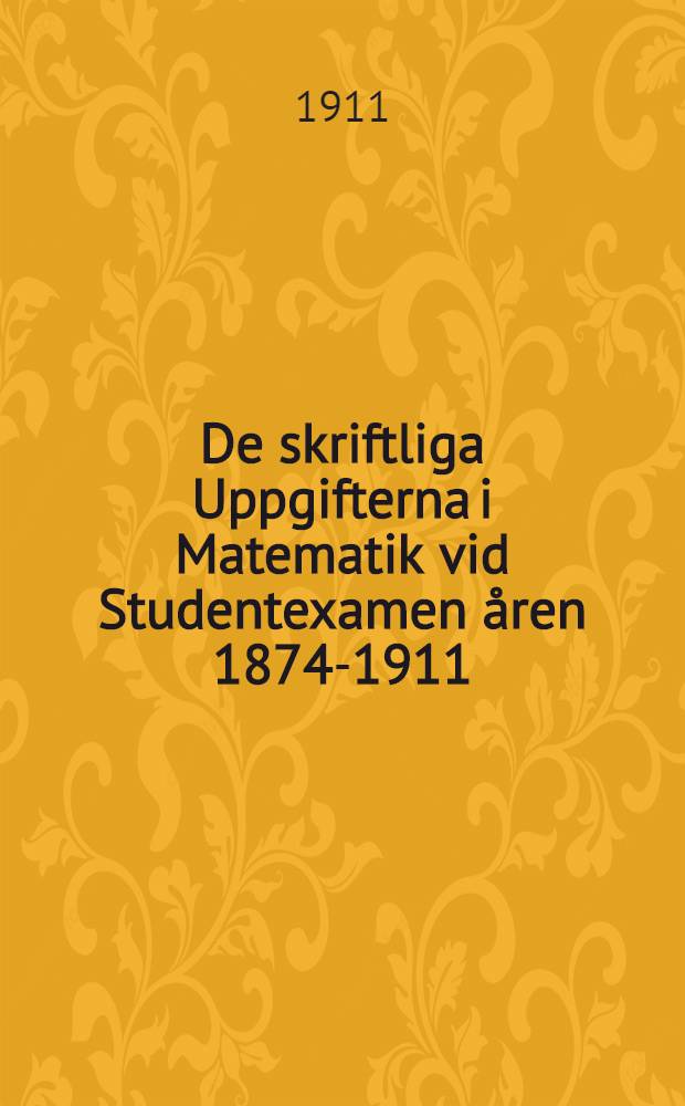 De skriftliga Uppgifterna i Matematik vid Studentexamen åren 1874-1911 : Med Svar och Anvisningar