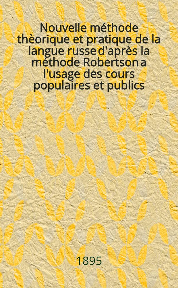 Nouvelle méthode thèorique et pratique de la langue russe d'après la méthode Robertson a l'usage des cours populaires et publics : 1-e année