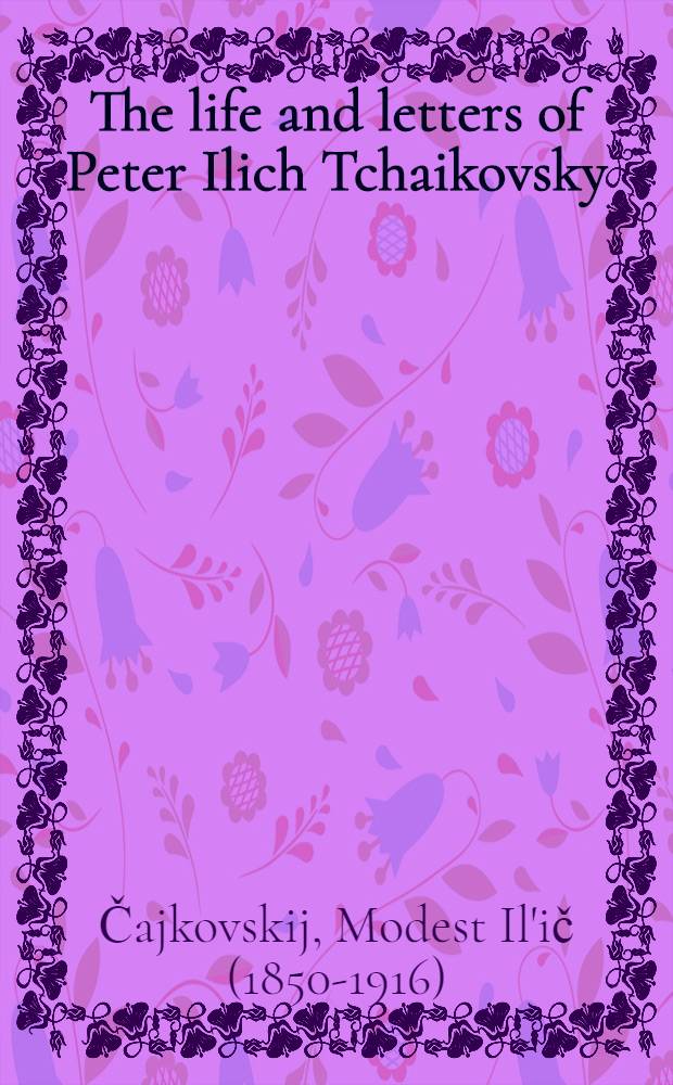 The life and letters of Peter Ilich Tchaikovsky