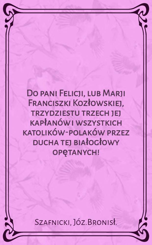 Do pani Felicji, lub Marji Franciszki Kozłowskiej, trzydziestu trzech jej kapłanów i wszystkich katolików-polaków przez ducha tej białogłowy opętanych!