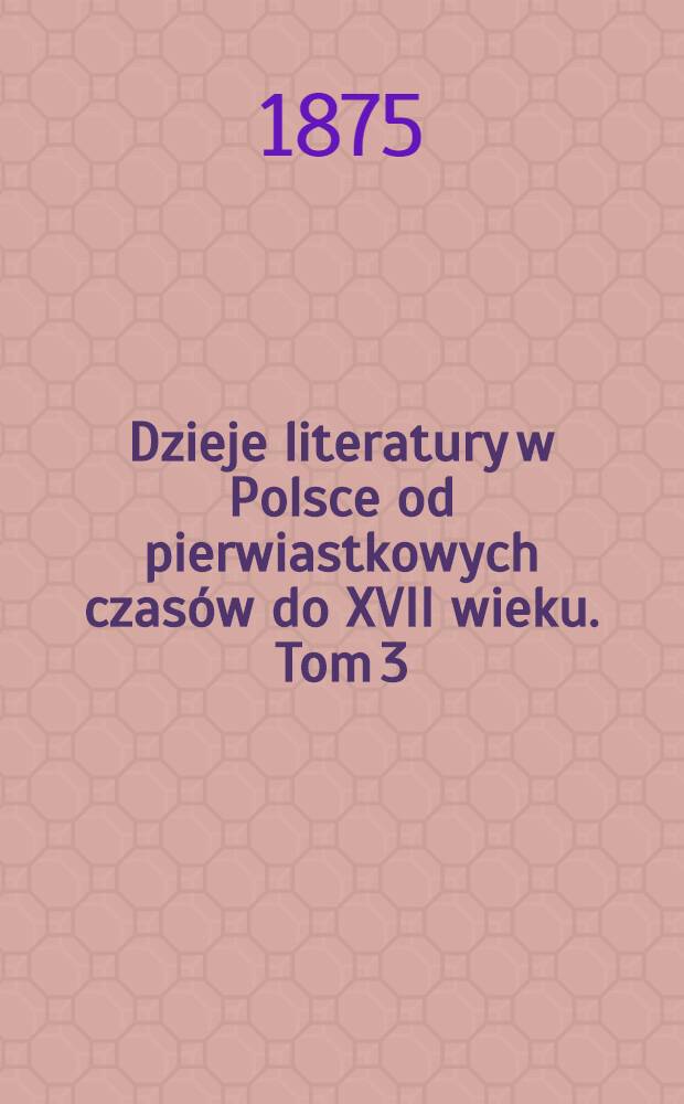 Dzieje literatury w Polsce od pierwiastkowych czasów do XVII wieku. Tom 3