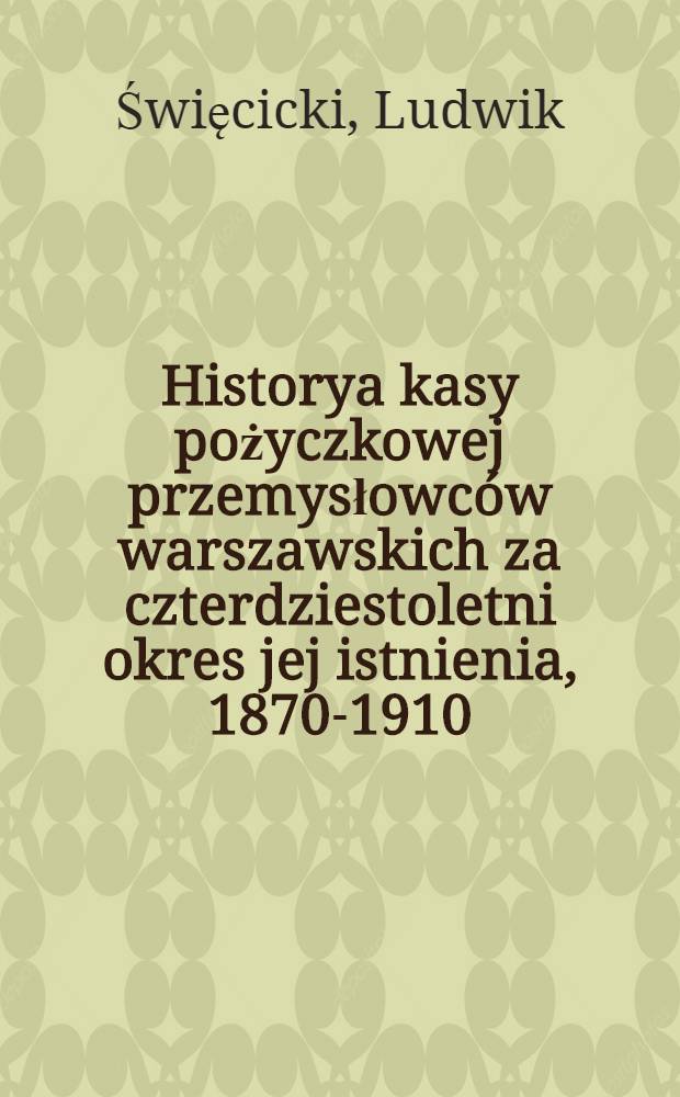 Historya kasy pożyczkowej przemysłowców warszawskich za czterdziestoletni okres jej istnienia, 1870-1910