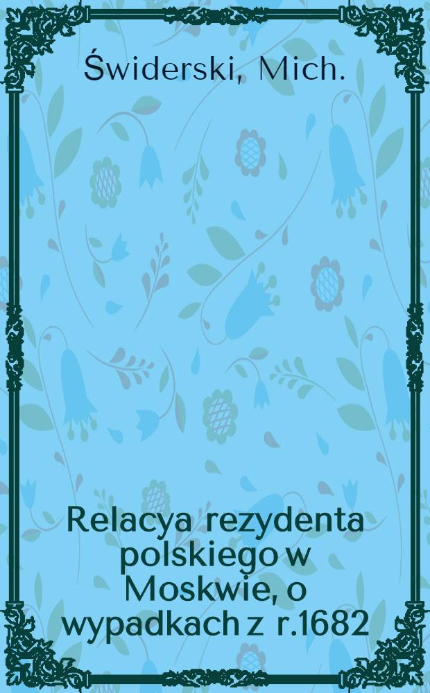 Relacya rezydenta polskiego w Moskwie, o wypadkach z r.1682 : Z rękopismu podał Alkar