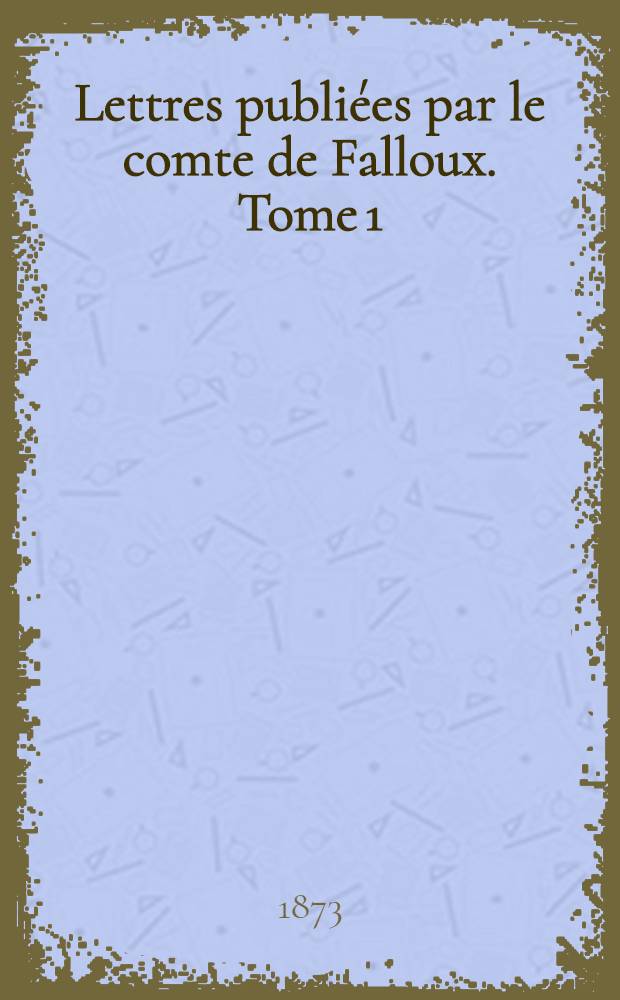 Lettres publiées par le comte de Falloux. Tome 1