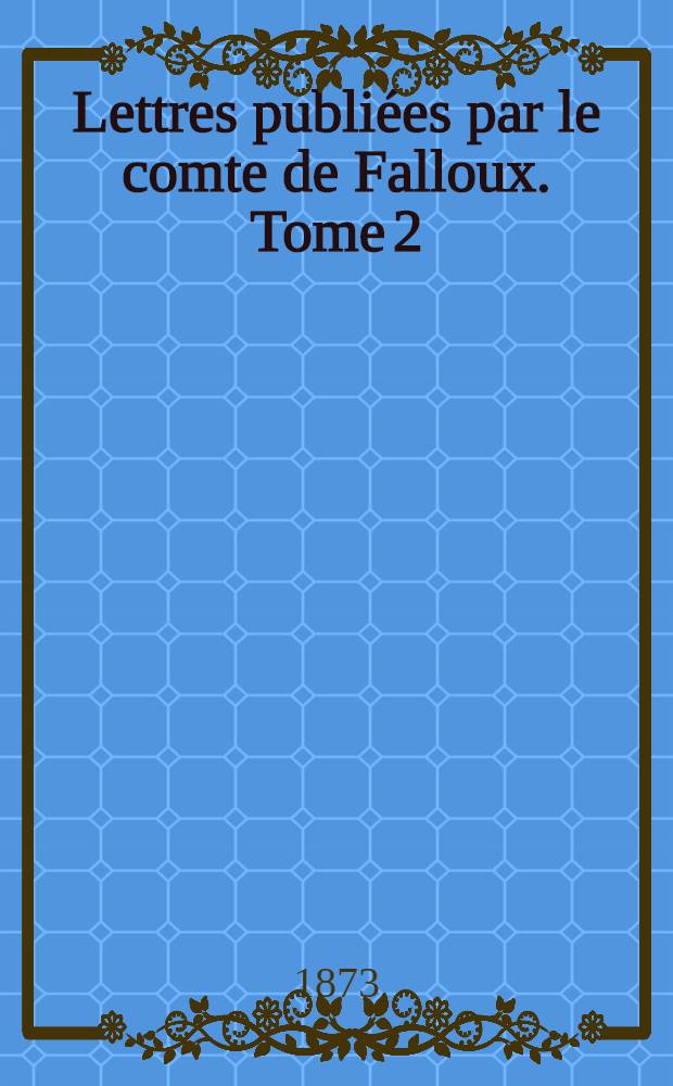 Lettres publiées par le comte de Falloux. Tome 2