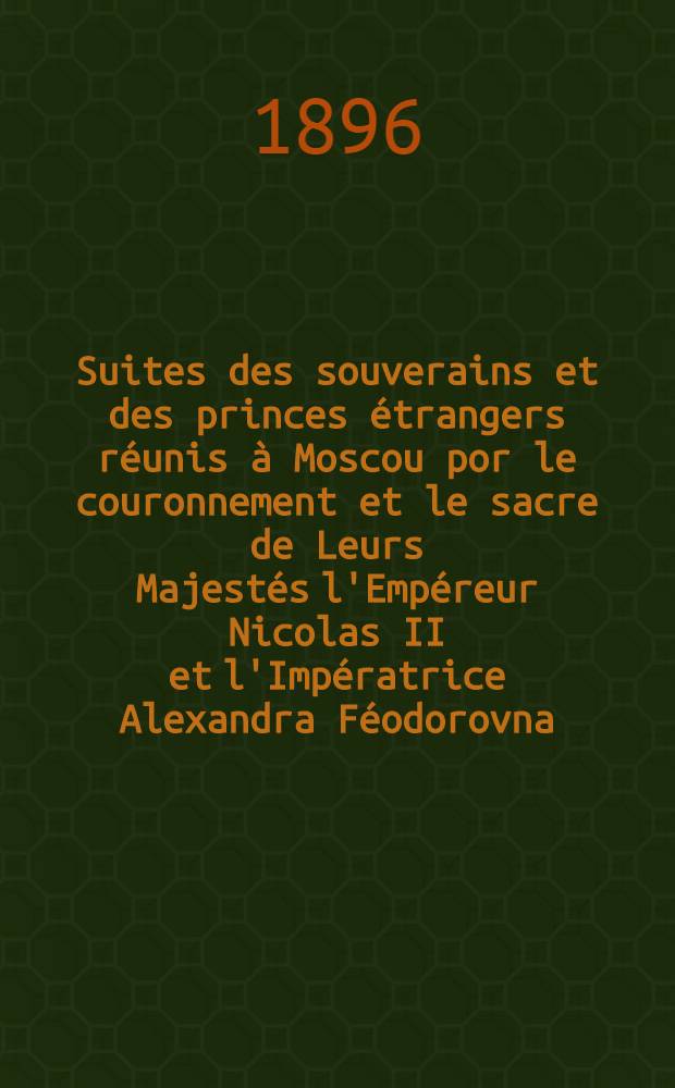 Suites des souverains et des princes étrangers réunis à Moscou por le couronnement et le sacre de Leurs Majestés l'Empéreur Nicolas II et l'Impératrice Alexandra Féodorovna