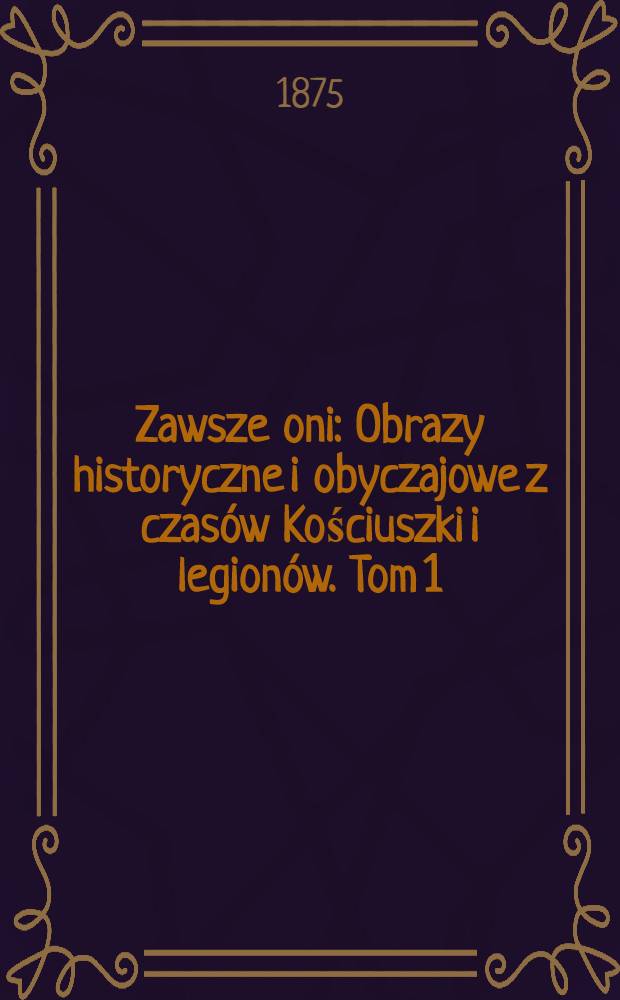 Zawsze oni : Obrazy historyczne i obyczajowe z czas&oacute;w Kościuszki i legion&oacute;w. Tom 1
