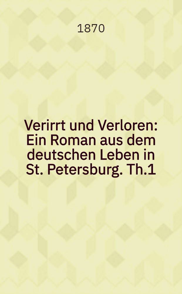 Verirrt und Verloren : Ein Roman aus dem deutschen Leben in St. Petersburg. Th.1