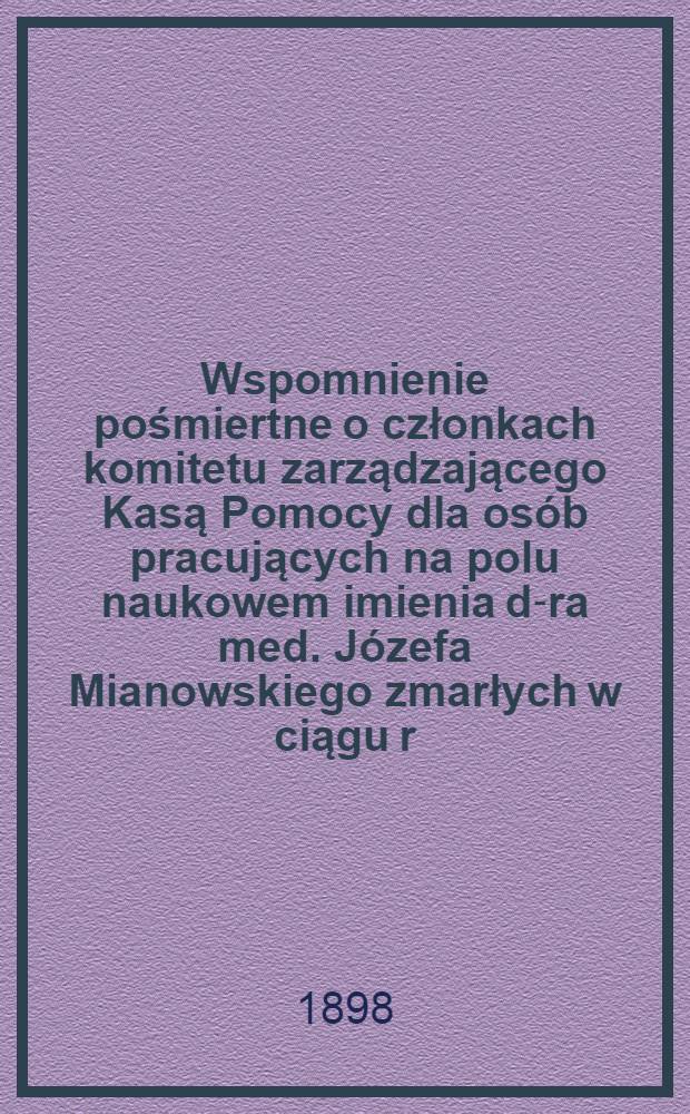 Wspomnienie pośmiertne o członkach komitetu zarządzającego Kasą Pomocy dla osób pracujących na polu naukowem imienia d-ra med. Józefa Mianowskiego zmarłych w ciągu r.1897