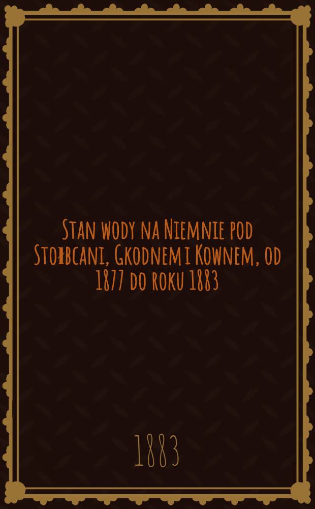 Stan wody na Niemnie pod Stołbcani, Gkodnem i Kownem, od 1877 do roku 1883