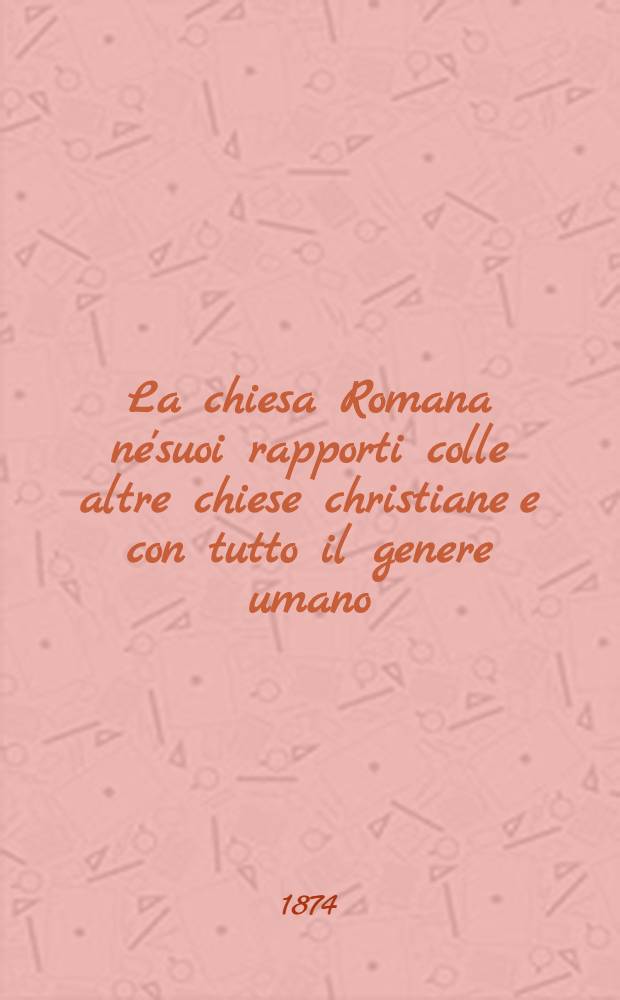 La chiesa Romana ne'suoi rapporti colle altre chiese christiane e con tutto il genere umano