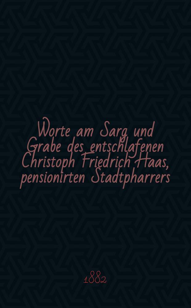 Worte am Sarg und Grabe des entschlafenen Christoph Friedrich Haas, pensionirten Stadtpharrers