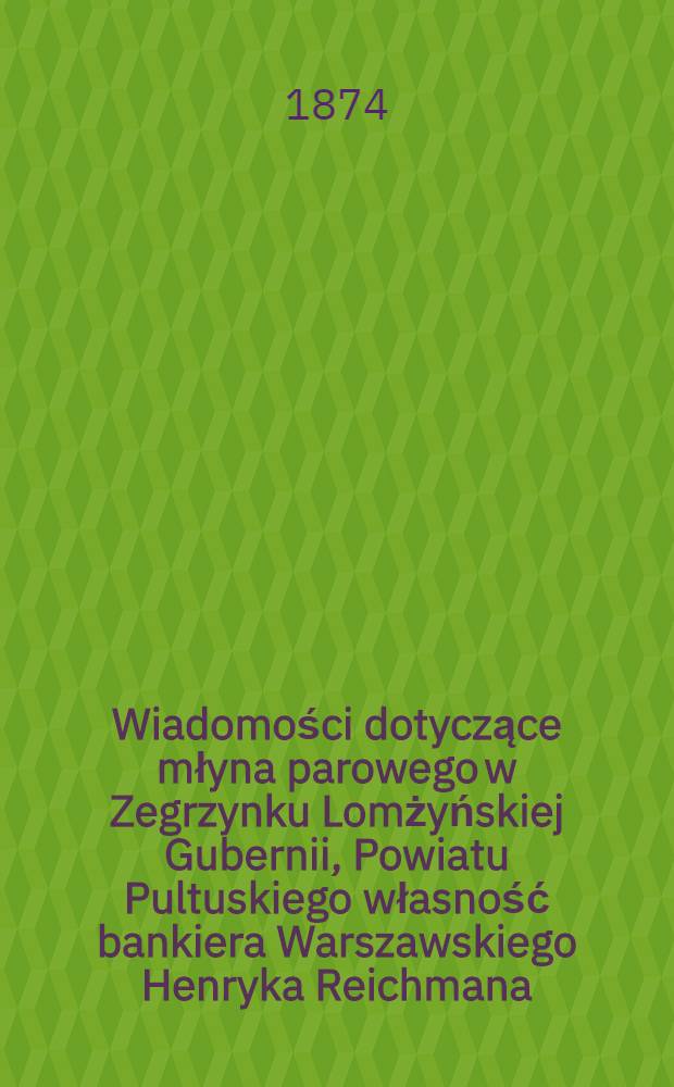 Wiadomości dotyczące młyna parowego w Zegrzynku Lomżyńskiej Gubernii, Powiatu Pultuskiego własność bankiera Warszawskiego Henryka Reichmana