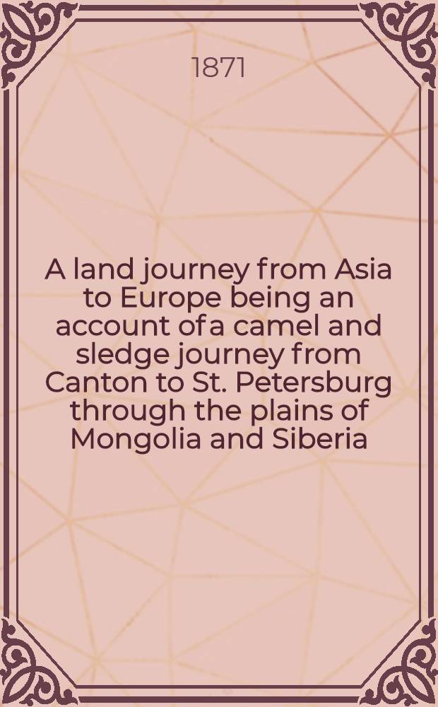 A land journey from Asia to Europe being an account of a camel and sledge journey from Canton to St. Petersburg through the plains of Mongolia and Siberia
