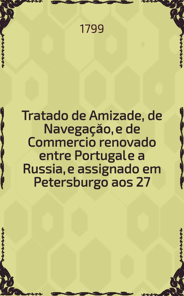 Tratado de Amizade, de Navegaçăo, e de Commercio renovado entre Portugal e a Russia, e assignado em Petersburgo aos 27/16 de Dezembro de 1798