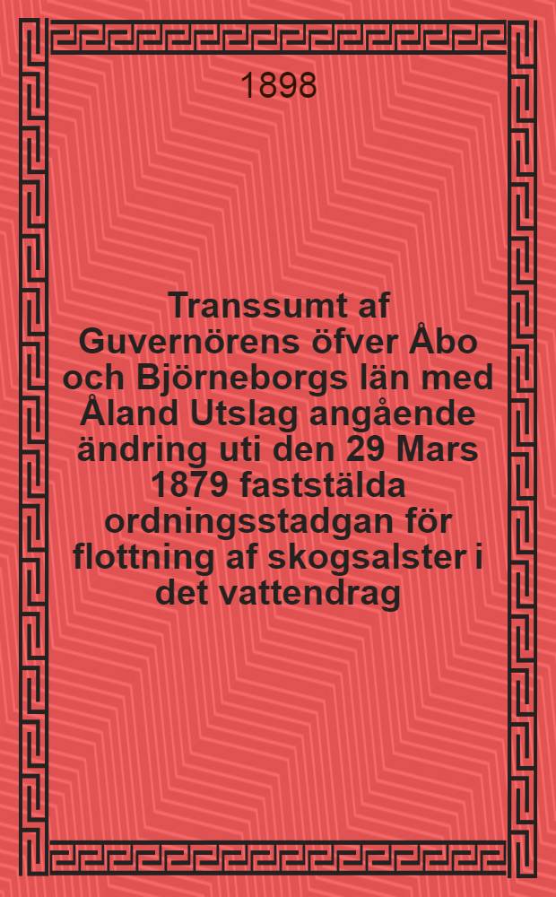 Transsumt af Guvernörens öfver Åbo och Björneborgs län med Åland Utslag angående ändring uti den 29 Mars 1879 faststälda ordningsstadgan för flottning af skogsalster i det vattendrag