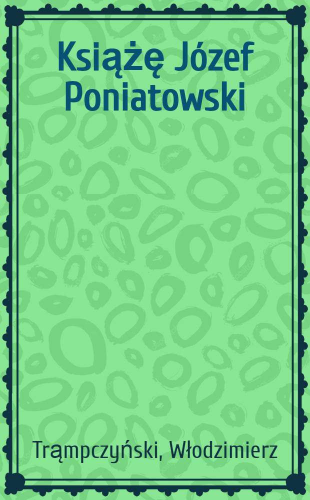Książę J&oacute;zef Poniatowski : Życie i czyny : Z dodaniem opisu bitew: pod Raszynem, Dubięnką i Lipskiem