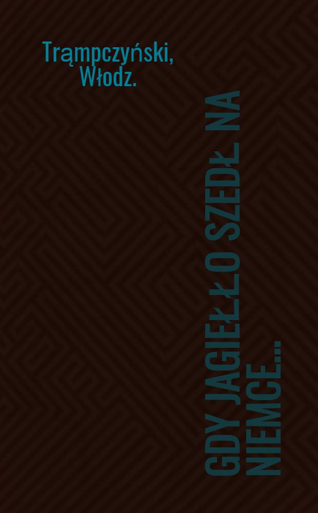 Gdy Jagiełło szedł na Niemce ... : Opowieść w 500-tną rocznice bitwy pod Grunwaldem