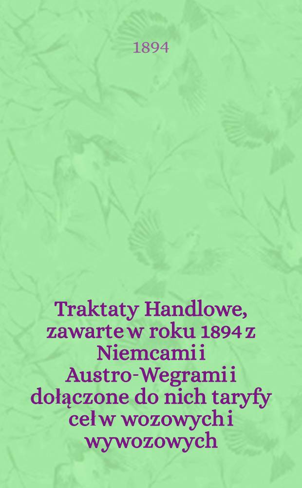 Traktaty Handlowe, zawarte w roku 1894 z Niemcami i Austro-Wegrami i dołączone do nich taryfy ceł w wozowych i wywozowych : Odbitka ze zbioru praw kr&oacute;lestwa polskiego