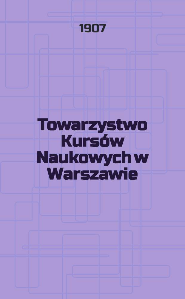 Towarzystwo Kursów Naukowych w Warszawie : Rok 1906/7. I : Wykłady matematyczno-przyrodnicze