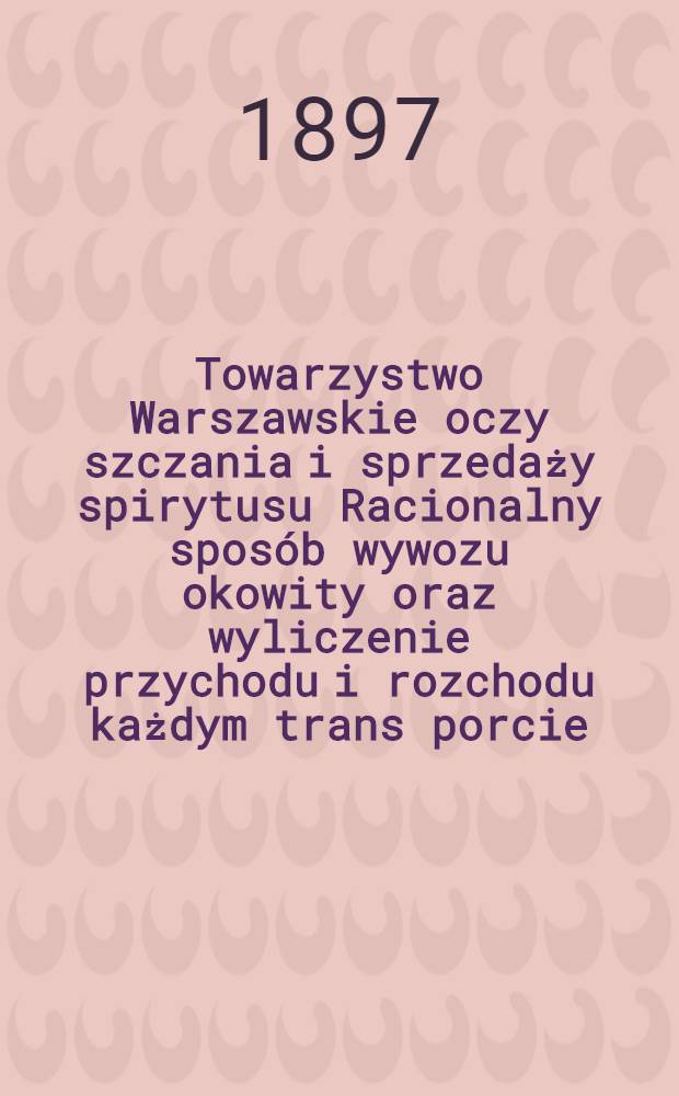 Towarzystwo Warszawskie oczy szczania i sprzedaży spirytusu Racionalny sposób wywozu okowity oraz wyliczenie przychodu i rozchodu każdym trans porcie