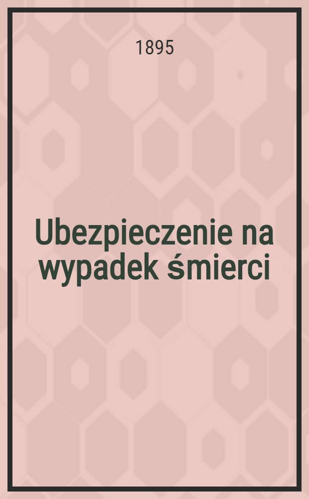 Ubezpieczenie na wypadek śmierci : Najwyżej zatwierdzone d.20 Marca 1881 r