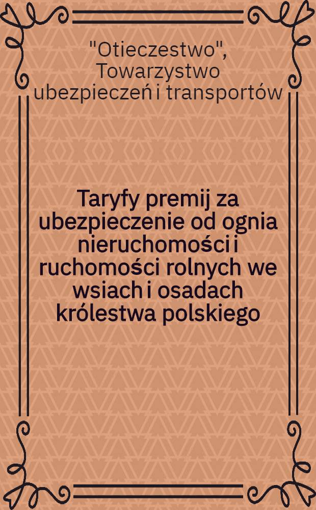 Taryfy premij za ubezpieczenie od ognia nieruchomości i ruchomości rolnych we wsiach i osadach kr&oacute;lestwa polskiego