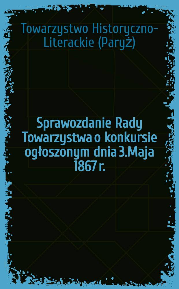 Sprawozdanie Rady Towarzystwa o konkursie ogłoszonym dnia 3.Maja 1867 r.