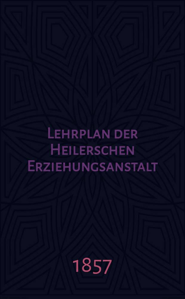 Lehrplan der Heilerschen Erziehungsanstalt : 1857
