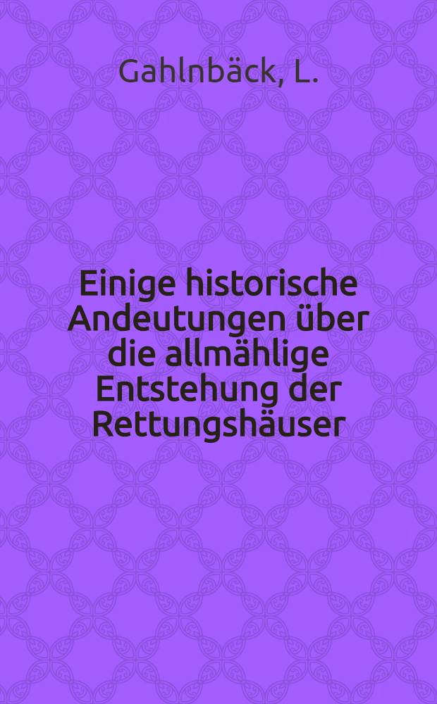 Einige historische Andeutungen über die allmählige Entstehung der Rettungshäuser : (Rede) bei der vierten Jahresfeier des Rettungshauses auf dem St.Antons Berge zu Reval von Dr.L.Gahlnbäck : 1847