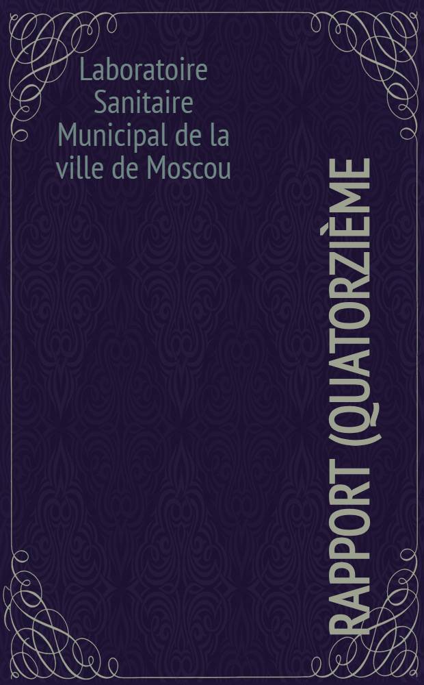 Rapport (quatorzième) du Laboratoire Sanitaire Municipal de la ville de Moscou Lié à l'Institut D'hygiéne de l'Universite de Moscou et dirigé par docteur S.Orloff : 1905 = Годов.Отчёт Московск.городск.Санитарной станции при Гигиеническ.Инстит.имп.моск.унив.сост.Д-р Оклов.