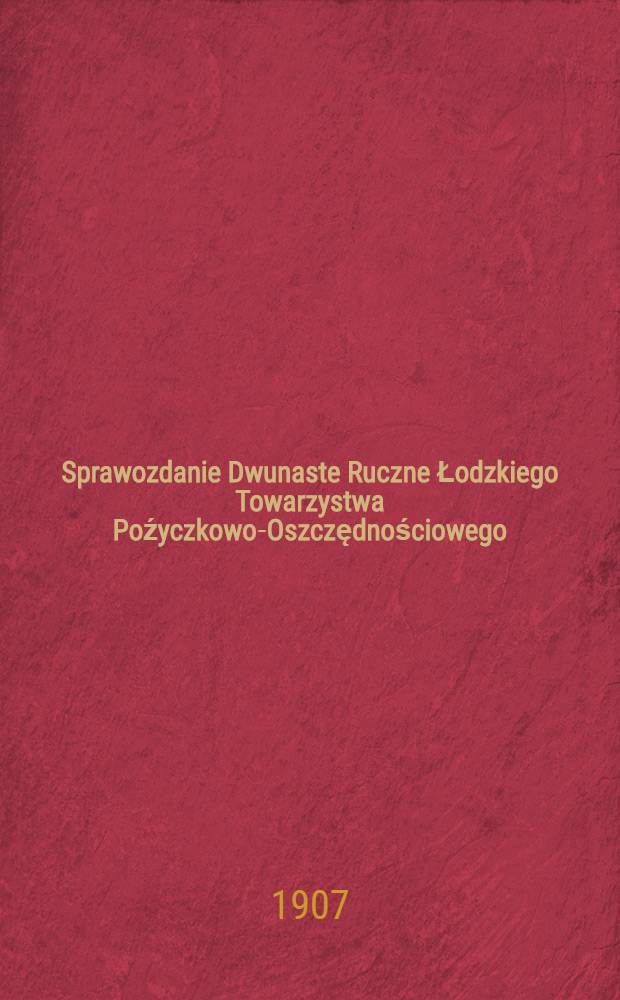 Sprawozdanie Dwunaste Ruczne Łodzkiego Towarzystwa Poźyczkowo-Oszczędnościowego