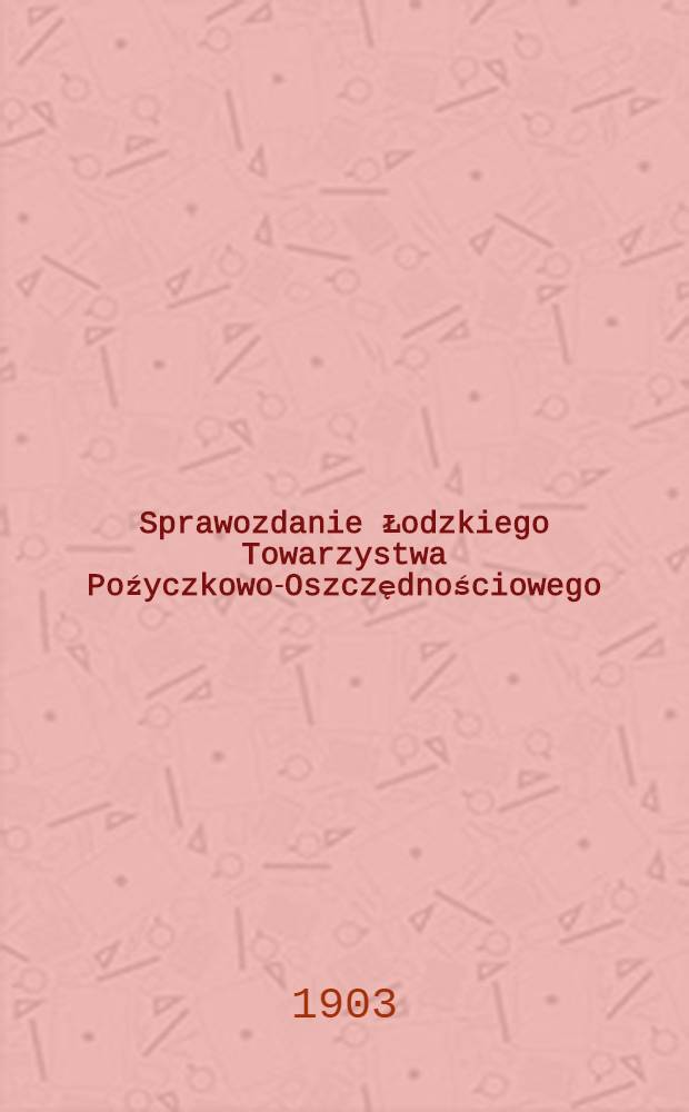 Sprawozdanie Łodzkiego Towarzystwa Poźyczkowo-Oszczędnościowego = Отч.Лодзинск.Ссудо-Сберегательного Товарищества