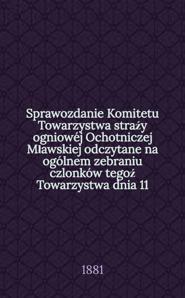 Sprawozdanie Komitetu Towarzystwa straźy ogniowéj Ochotniczej Mławskiej odczytane na ogólnem zebraniu czlonków tegoź Towarzystwa dnia 11 (23) Pazdziernika 1881 r.