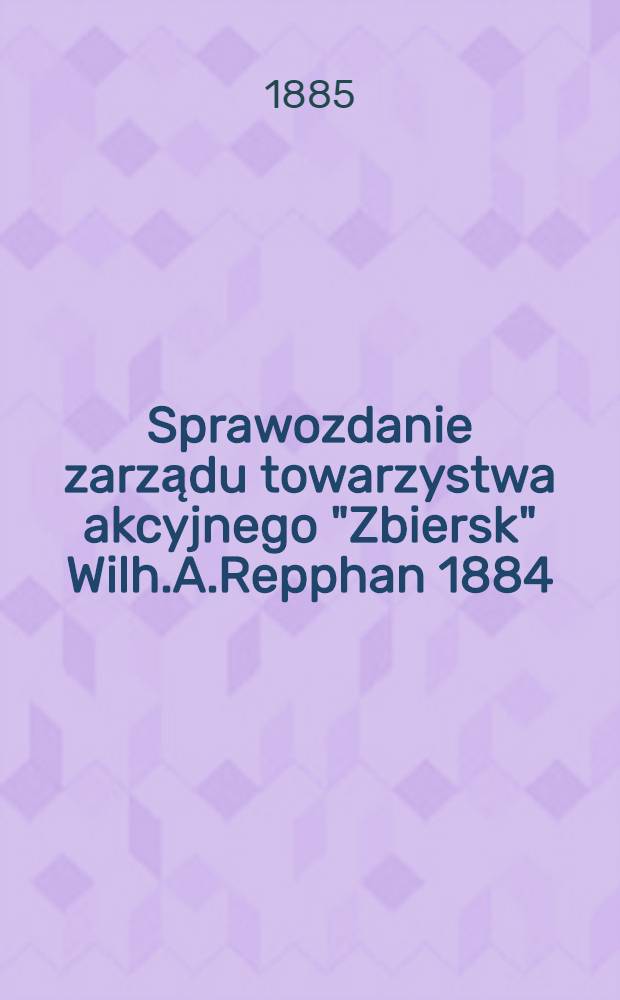 Sprawozdanie zarządu towarzystwa akcyjnego "Zbiersk" Wilh.A.Repphan 1884/1885