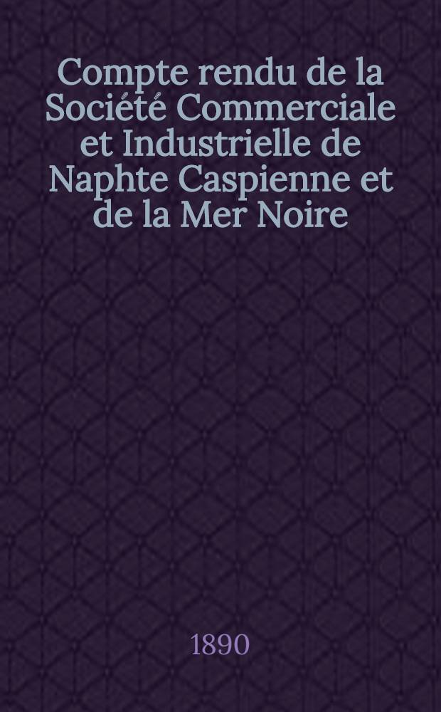 Compte rendu de la Soci&eacute;t&eacute; Commerciale et Industrielle de Naphte Caspienne et de la Mer Noire : Exercice 1889