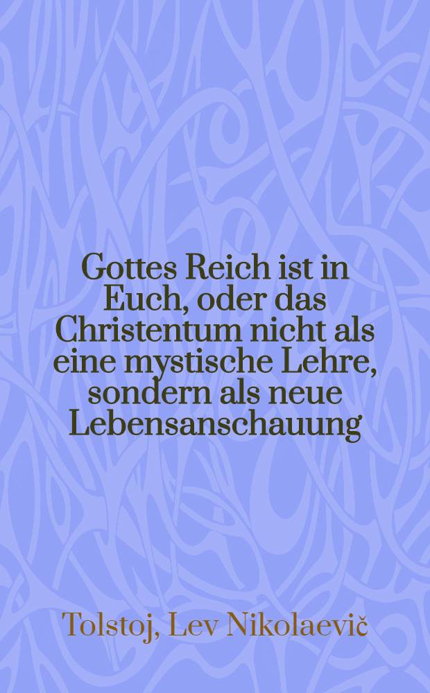 Gottes Reich ist in Euch, oder das Christentum nicht als eine mystische Lehre, sondern als neue Lebensanschauung