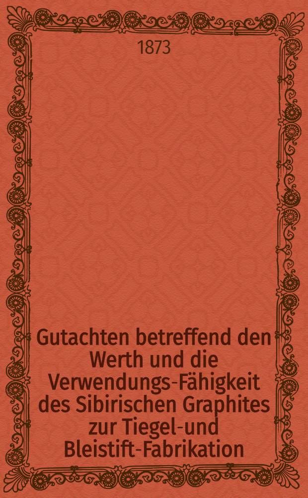 Gutachten betreffend den Werth und die Verwendungs-Fähigkeit des Sibirischen Graphites zur Tiegel-und Bleistift-Fabrikation