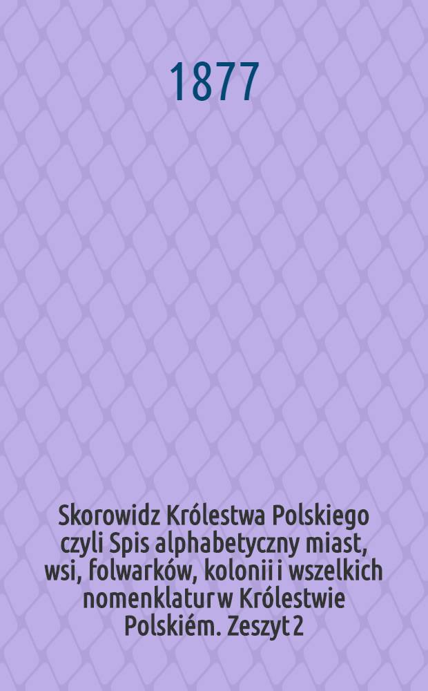 Skorowidz Królestwa Polskiego czyli Spis alphabetyczny miast, wsi, folwarków, kolonii i wszelkich nomenklatur w Królestwie Polskiém. Zeszyt 2
