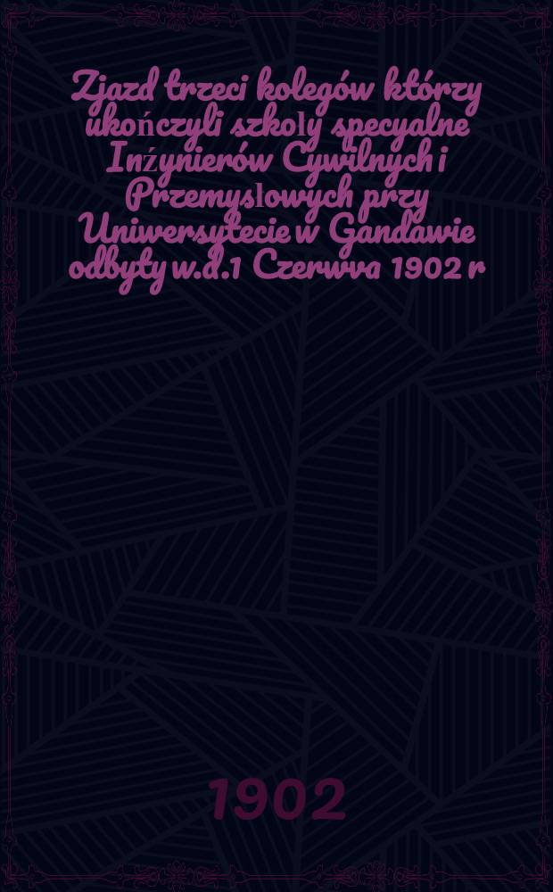 Zjazd trzeci kolegów którzy ukończyli szkoły specyalne Inźynierów Cywilnych i Przemysłowych przy Uniwersytecie w Gandawie odbyty w.d.1 Czerwva 1902 r.
