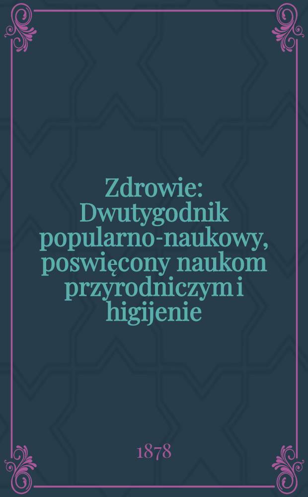 Zdrowie : Dwutygodnik popularno-naukowy, poswięcony naukom przyrodniczym i higijenie : Rok 1878