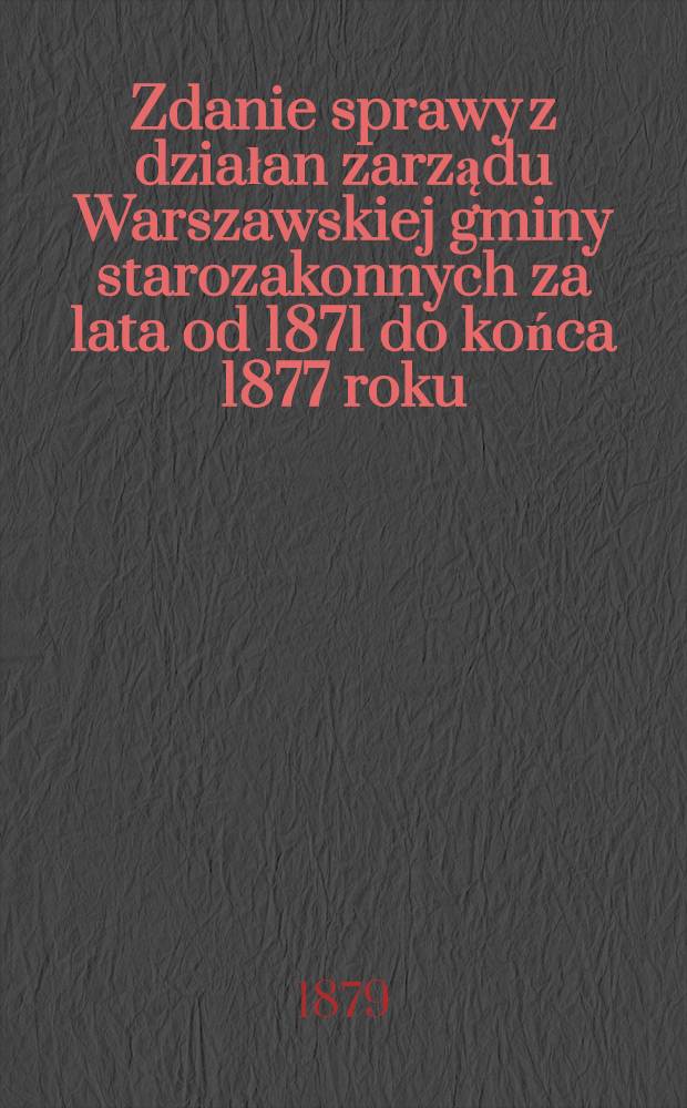Zdanie sprawy z działan zarządu Warszawskiej gminy starozakonnych za lata od 1871 do końca 1877 roku