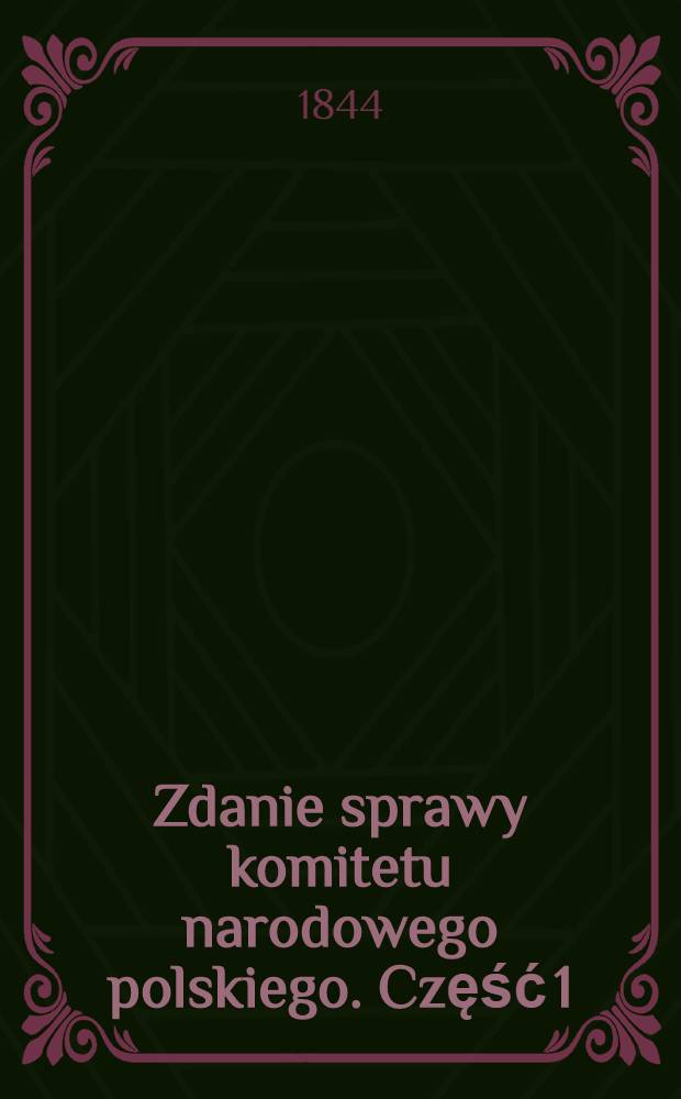 Zdanie sprawy komitetu narodowego polskiego. Część 1 : Od 11 Lipca 1843 do 31 marca 1844