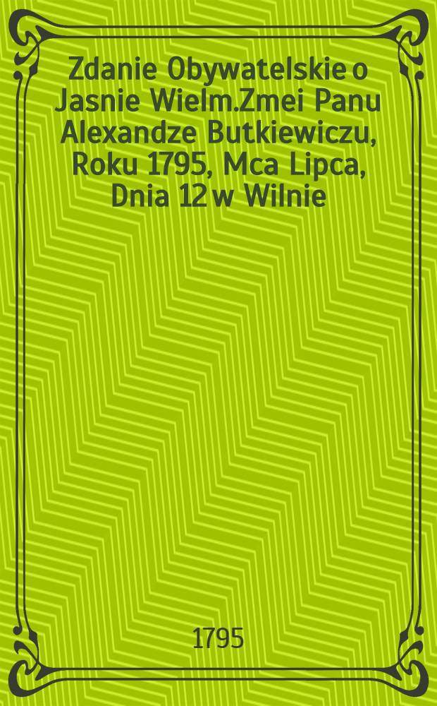 Zdanie Obywatelskie o Jasnie Wielm.Zmei Panu Alexandze Butkiewiczu, Roku 1795, Mca Lipca, Dnia 12 w Wilnie