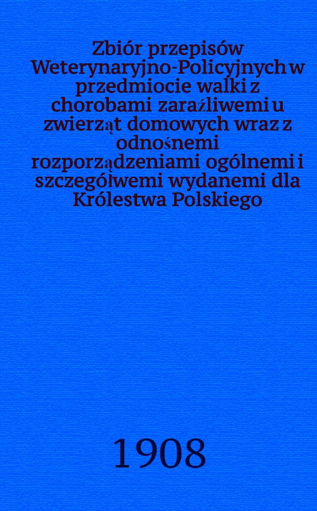 Zbiór przepisów Weterynaryjno-Policyjnych w przedmiocie walki z chorobami zaraźliwemi u zwierząt domowych wraz z odnośnemi rozporządzeniami ogólnemi i szczegółwemi wydanemi dla Królestwa Polskiego