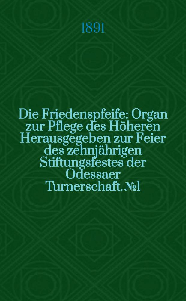 Die Friedenspfeife : Organ zur Pflege des Höheren Herausgegeben zur Feier des zehnjährigen Stiftungsfestes der Odessaer Turnerschaft. №1